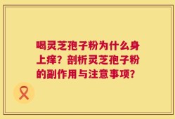 喝灵芝孢子粉为什么身上痒？剖析灵芝孢子粉的副作用与注意事项？
