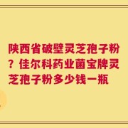 陕西省破壁灵芝孢子粉？佳尔科药业菌宝牌灵芝孢子粉多少钱一瓶