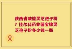 陕西省破壁灵芝孢子粉？佳尔科药业菌宝牌灵芝孢子粉多少钱一瓶