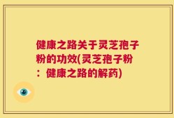 健康之路关于灵芝孢子粉的功效(灵芝孢子粉：健康之路的解药)