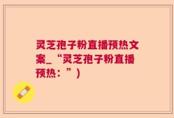 灵芝孢子粉直播预热文案_“灵芝孢子粉直播预热：”)