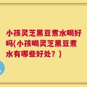 小孩灵芝黑豆煮水喝好吗(小孩喝灵芝黑豆煮水有哪些好处？)