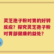 灵芝孢子粉对胃的好转反应？探究灵芝孢子粉对胃部健康的益处？