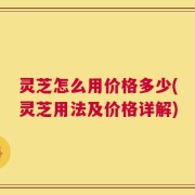 灵芝怎么用价格多少(灵芝用法及价格详解)
