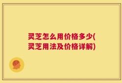 灵芝怎么用价格多少(灵芝用法及价格详解)