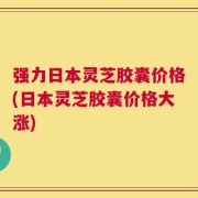 强力日本灵芝胶囊价格(日本灵芝胶囊价格大涨)