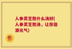 人参灵芝熬什么汤好(人参灵芝熬汤，让你倍添元气)
