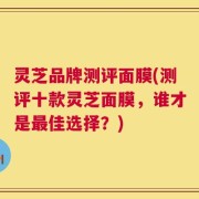 灵芝品牌测评面膜(测评十款灵芝面膜，谁才是最佳选择？)
