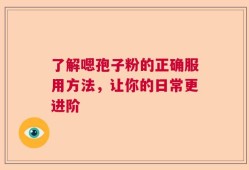 了解嗯孢子粉的正确服用方法，让你的日常更进阶