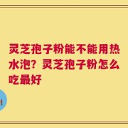 灵芝孢子粉能不能用热水泡？灵芝孢子粉怎么吃最好