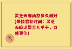 灵芝天麻汤熬多久最好(最佳熬制时间：灵芝天麻汤煲至几乎干，口感更佳)