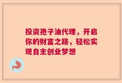 投资孢子油代理，开启你的财富之路，轻松实现自主创业梦想