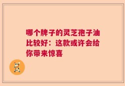 哪个牌子的灵芝孢子油比较好：这款或许会给你带来惊喜