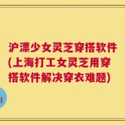 沪漂少女灵芝穿搭软件(上海打工女灵芝用穿搭软件解决穿衣难题)