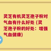 灵芝有机灵芝孢子粉对气血有什么好处 (灵芝孢子粉的好处：增强气血健康)