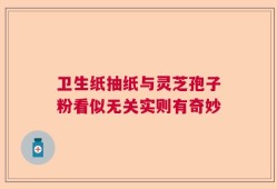 卫生纸抽纸与灵芝孢子粉看似无关实则有奇妙