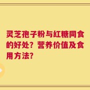 灵芝孢子粉与红糖同食的好处？营养价值及食用方法？