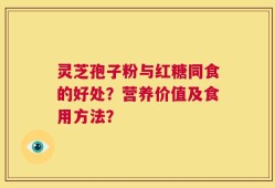 灵芝孢子粉与红糖同食的好处？营养价值及食用方法？