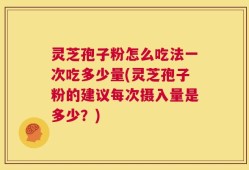 灵芝孢子粉怎么吃法一次吃多少量(灵芝孢子粉的建议每次摄入量是多少？)