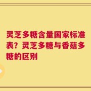 灵芝多糖含量国家标准表？灵芝多糖与香菇多糖的区别
