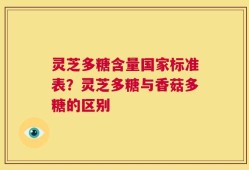 灵芝多糖含量国家标准表？灵芝多糖与香菇多糖的区别