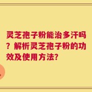 灵芝孢子粉能治多汗吗？解析灵芝孢子粉的功效及使用方法？