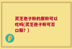 灵芝孢子粉的原粉可以吃吗(灵芝孢子粉可否口服？)
