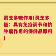灵芝多糖作用(灵芝多糖：具有免疫调节和抗肿瘤作用的保健品原料)