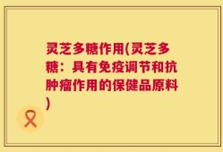 灵芝多糖作用(灵芝多糖：具有免疫调节和抗肿瘤作用的保健品原料)