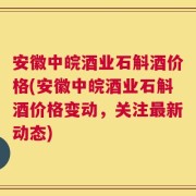 安徽中皖酒业石斛酒价格(安徽中皖酒业石斛酒价格变动，关注最新动态)
