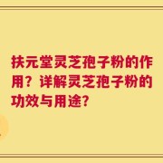扶元堂灵芝孢子粉的作用？详解灵芝孢子粉的功效与用途？