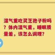湿气重吃灵芝孢子粉吗？体内湿气重，睡眠质量差，该怎么调理？