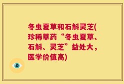 冬虫夏草和石斛灵芝(珍稀草药“冬虫夏草、石斛、灵芝”益处大，医学价值高)