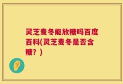 灵芝麦冬能放糖吗百度百科(灵芝麦冬是否含糖？)