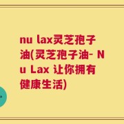 nu lax灵芝孢子油(灵芝孢子油- Nu Lax 让你拥有健康生活)