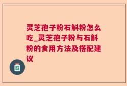 灵芝孢子粉石斛粉怎么吃_灵芝孢子粉与石斛粉的食用方法及搭配建议