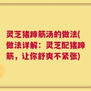 灵芝猪蹄筋汤的做法(做法详解：灵芝配猪蹄筋，让你舒爽不紧张)