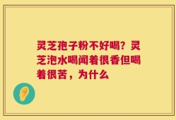 灵芝孢子粉不好喝？灵芝泡水喝闻着很香但喝着很苦，为什么