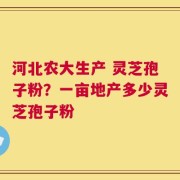 河北农大生产 灵芝孢子粉？一亩地产多少灵芝孢子粉