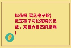 松花粉 灵芝孢子粉(灵芝孢子与松花粉的良益，来自大自然的恩赐)