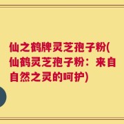 仙之鹤牌灵芝孢子粉(仙鹤灵芝孢子粉：来自自然之灵的呵护)