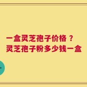 一盒灵芝孢子价格 ？灵芝孢子粉多少钱一盒