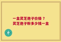 一盒灵芝孢子价格 ？灵芝孢子粉多少钱一盒