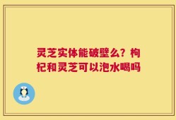 灵芝实体能破壁么？枸杞和灵芝可以泡水喝吗