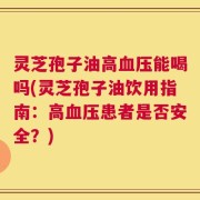 灵芝孢子油高血压能喝吗(灵芝孢子油饮用指南：高血压患者是否安全？)