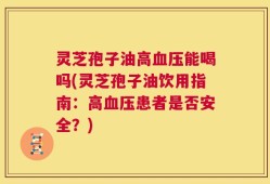 灵芝孢子油高血压能喝吗(灵芝孢子油饮用指南：高血压患者是否安全？)