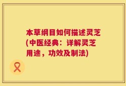 本草纲目如何描述灵芝(中医经典：详解灵芝用途，功效及制法)