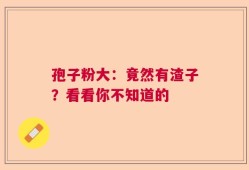 孢子粉大：竟然有渣子？看看你不知道的