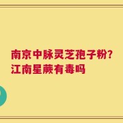 南京中脉灵芝孢子粉？江南星蕨有毒吗
