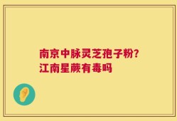 南京中脉灵芝孢子粉？江南星蕨有毒吗
